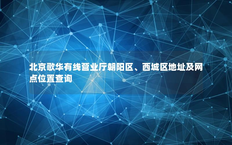 北京歌华有线营业厅朝阳区、西城区地址及网点位置查询