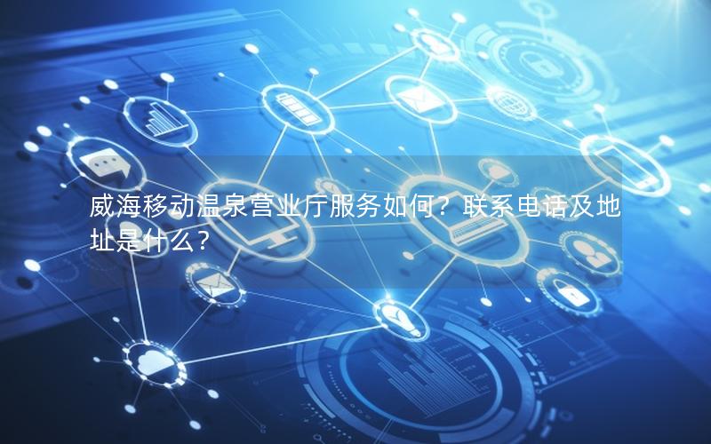 威海移动温泉营业厅服务如何？联系电话及地址是什么？