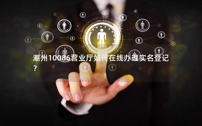 潮州10086营业厅如何在线办理实名登记？