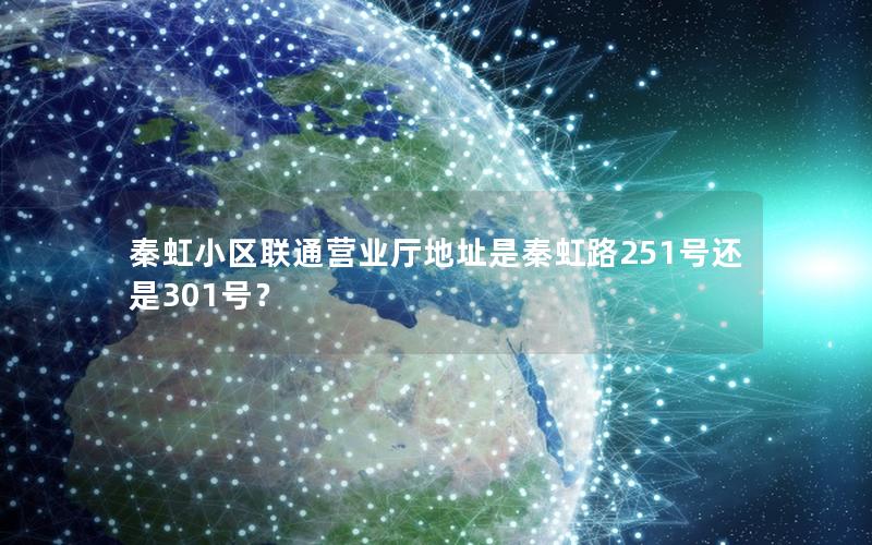 秦虹小区联通营业厅地址是秦虹路251号还是301号？