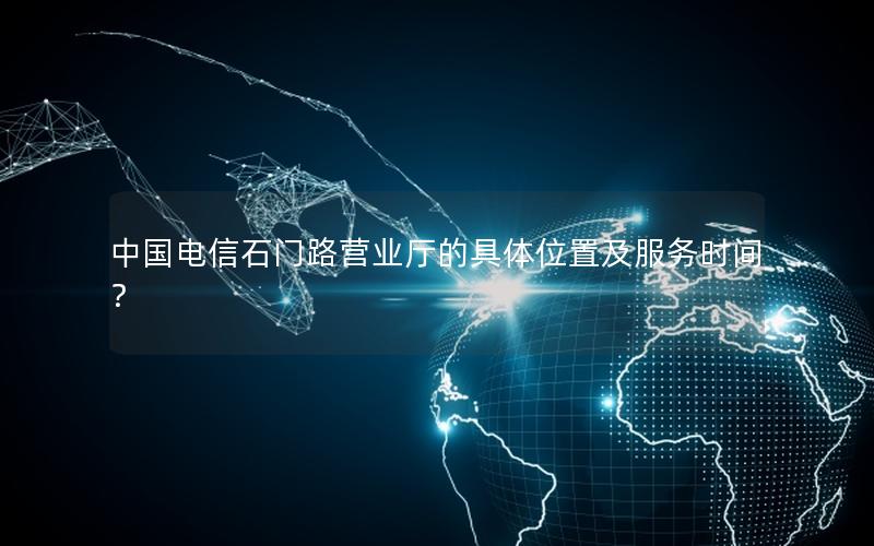 中国电信石门路营业厅的具体位置及服务时间？