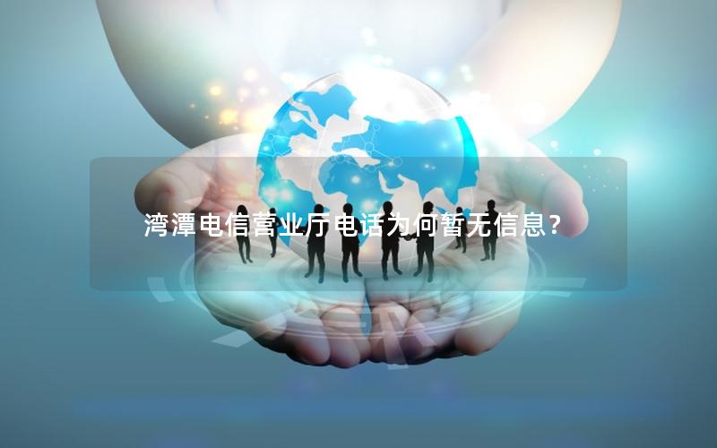 湾潭电信营业厅电话为何暂无信息？