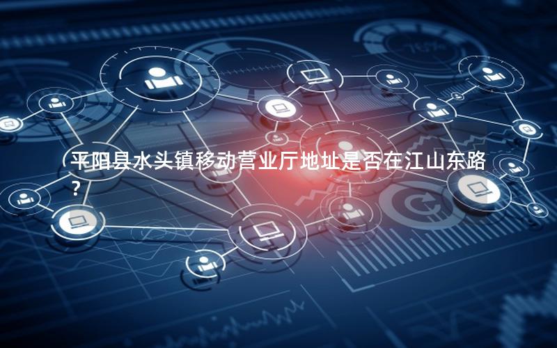 平阳县水头镇移动营业厅地址是否在江山东路？