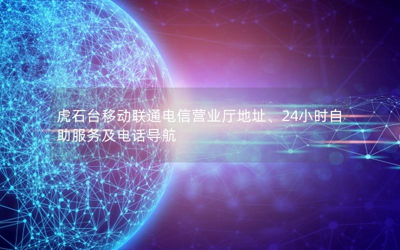 虎石台移动联通电信营业厅地址、24小时自助服务及电话导航