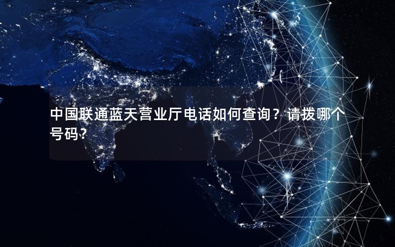 中国联通蓝天营业厅电话如何查询？请拨哪个号码？