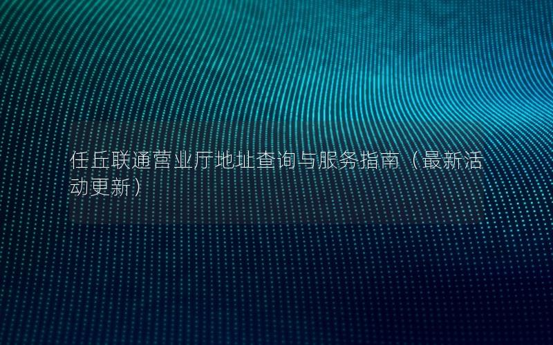 任丘联通营业厅地址查询与服务指南（最新活动更新）
