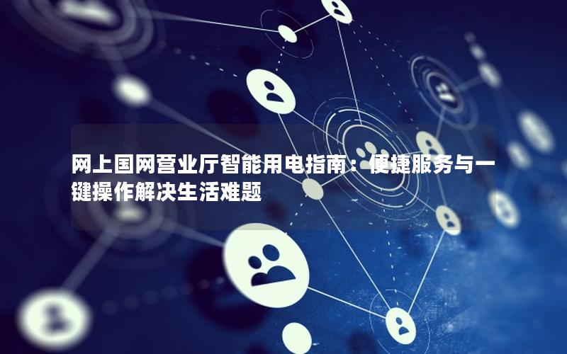 网上国网营业厅智能用电指南：便捷服务与一键操作解决生活难题