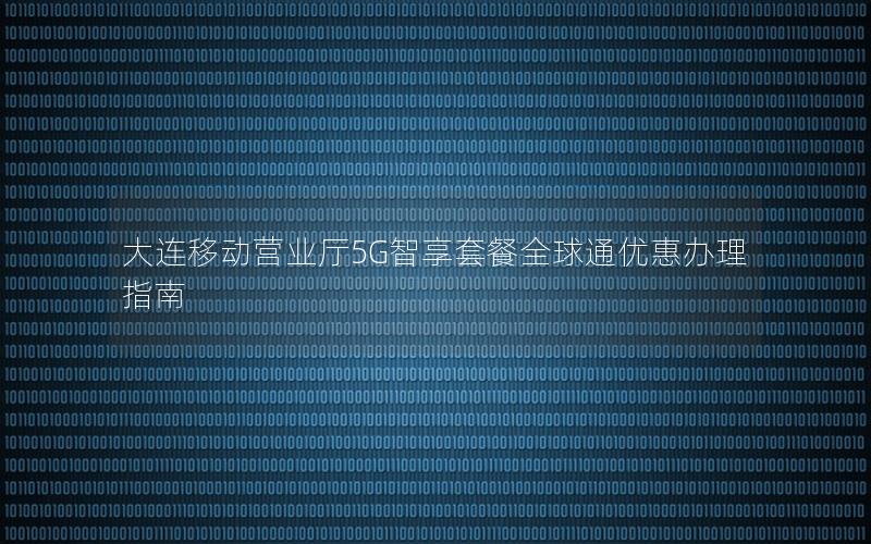 大连移动营业厅5G智享套餐全球通优惠办理指南