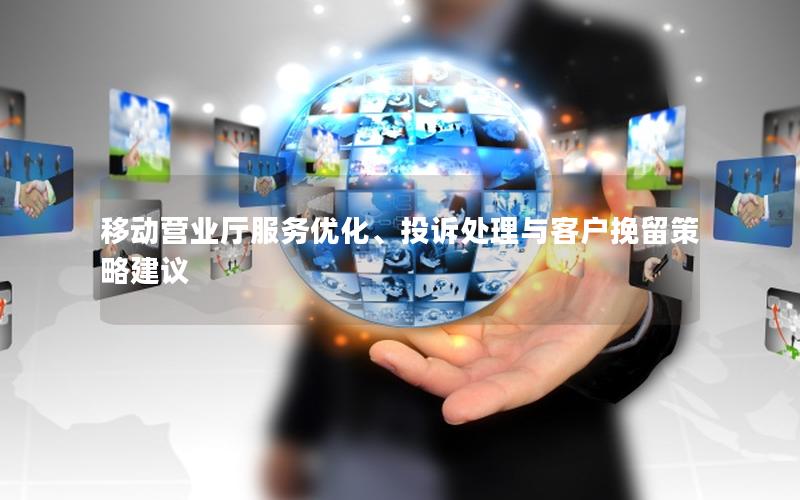 移动营业厅服务优化、投诉处理与客户挽留策略建议