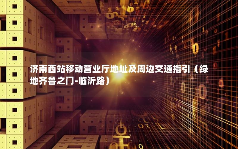 济南西站移动营业厅地址及周边交通指引（绿地齐鲁之门-临沂路）