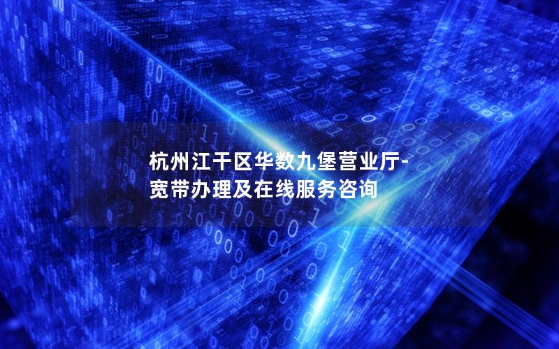 杭州江干区华数九堡营业厅-宽带办理及在线服务咨询
