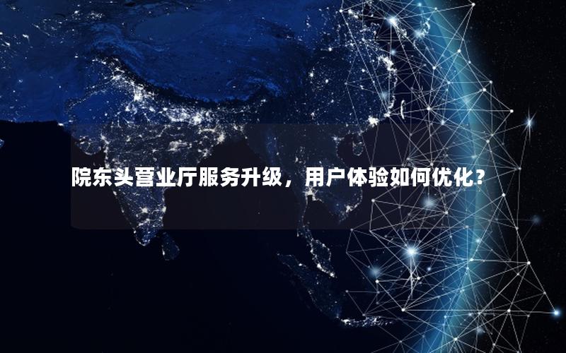 院东头营业厅服务升级，用户体验如何优化？