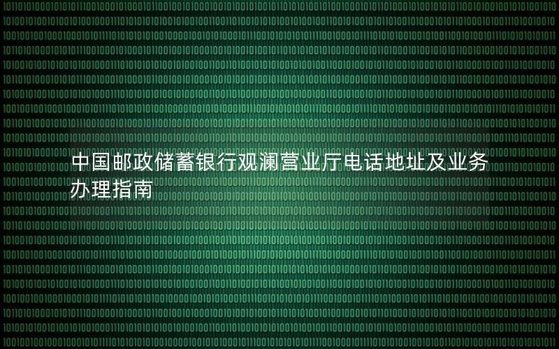 中国邮政储蓄银行观澜营业厅电话地址及业务办理指南