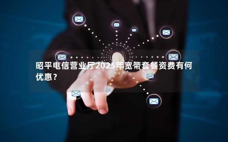 昭平电信营业厅2025年宽带套餐资费有何优惠？