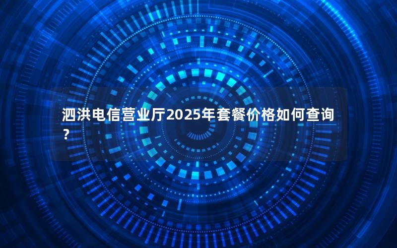 泗洪电信营业厅2025年套餐价格如何查询？