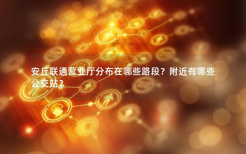 安丘联通营业厅分布在哪些路段？附近有哪些公交站？