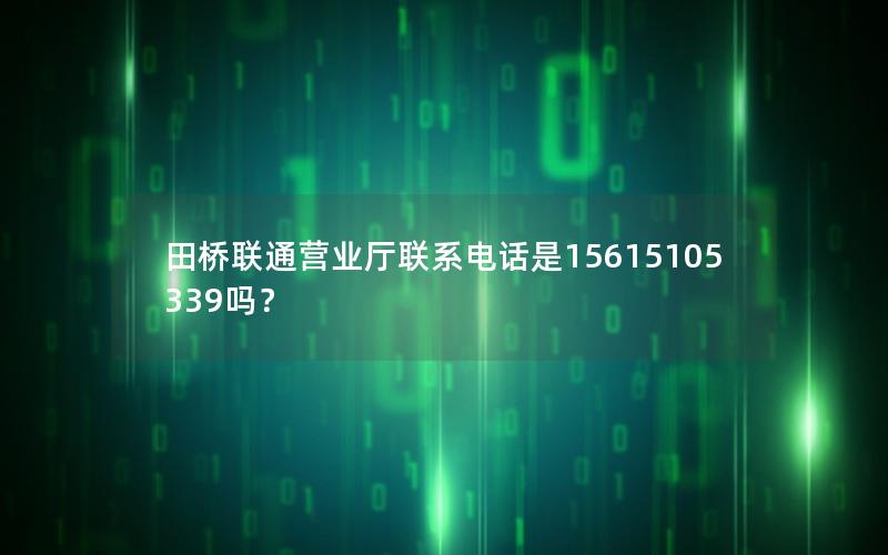 田桥联通营业厅联系电话是15615105339吗？