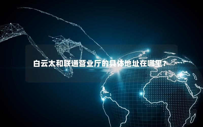 白云太和联通营业厅的具体地址在哪里？