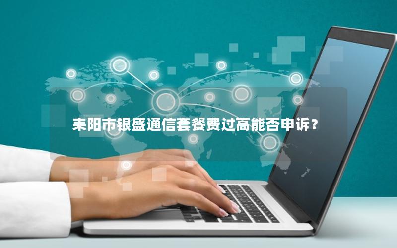 耒阳市银盛通信套餐费过高能否申诉？