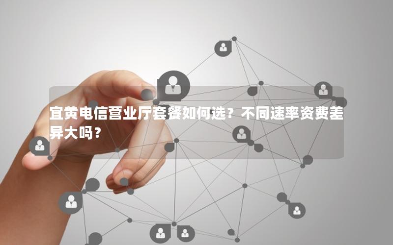 宜黄电信营业厅套餐如何选？不同速率资费差异大吗？