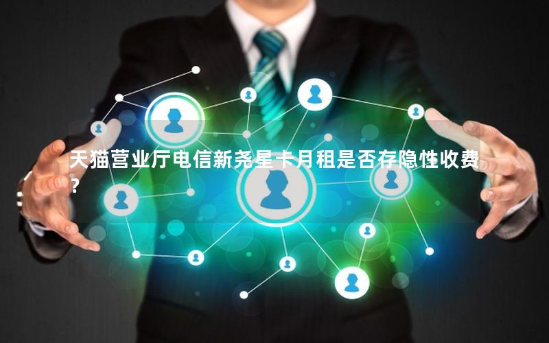 天猫营业厅电信新尧星卡月租是否存隐性收费？