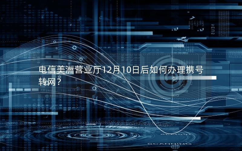 电信美洲营业厅12月10日后如何办理携号转网？
