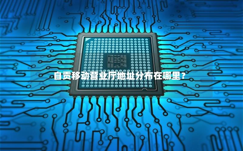自贡移动营业厅地址分布在哪里？