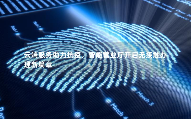 云端服务助力抗疫，智能营业厅开启无接触办理新篇章