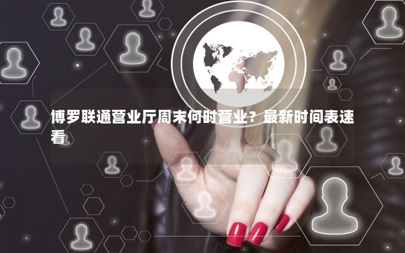 博罗联通营业厅周末何时营业？最新时间表速看