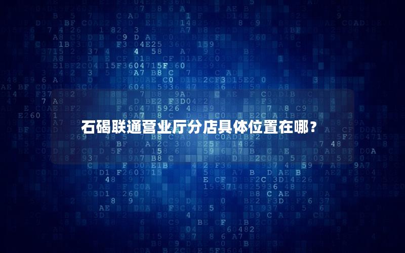石碣联通营业厅分店具体位置在哪？