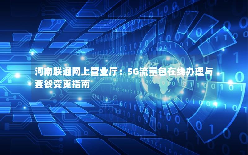 河南联通网上营业厅：5G流量包在线办理与套餐变更指南