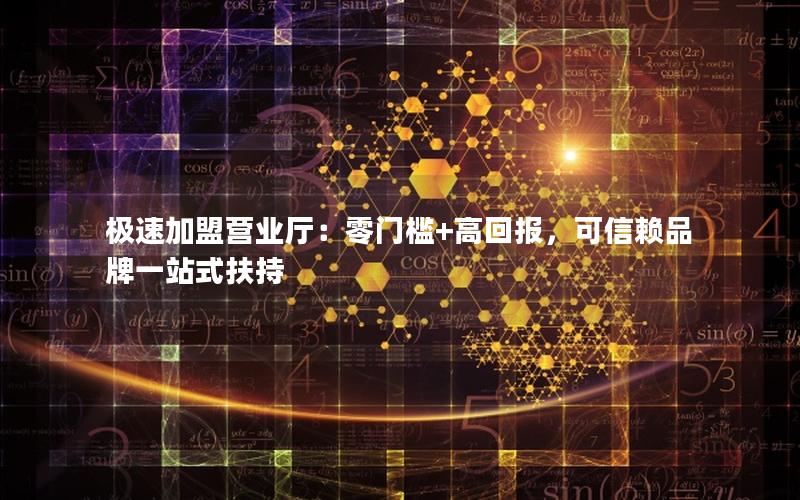 极速加盟营业厅：零门槛+高回报，可信赖品牌一站式扶持