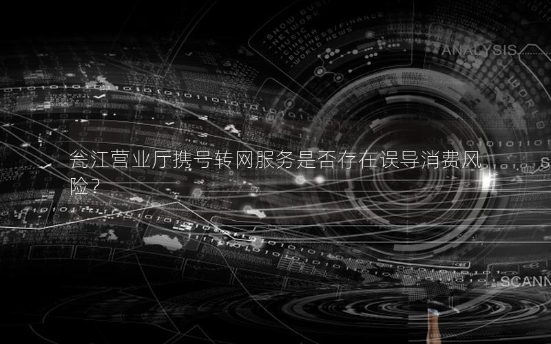 瓮江营业厅携号转网服务是否存在误导消费风险？