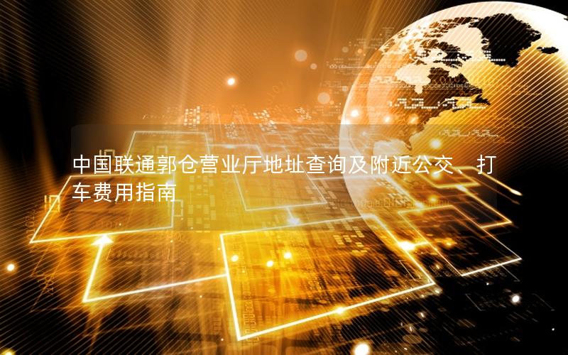中国联通郭仓营业厅地址查询及附近公交、打车费用指南