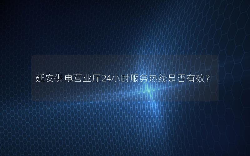 延安供电营业厅24小时服务热线是否有效？