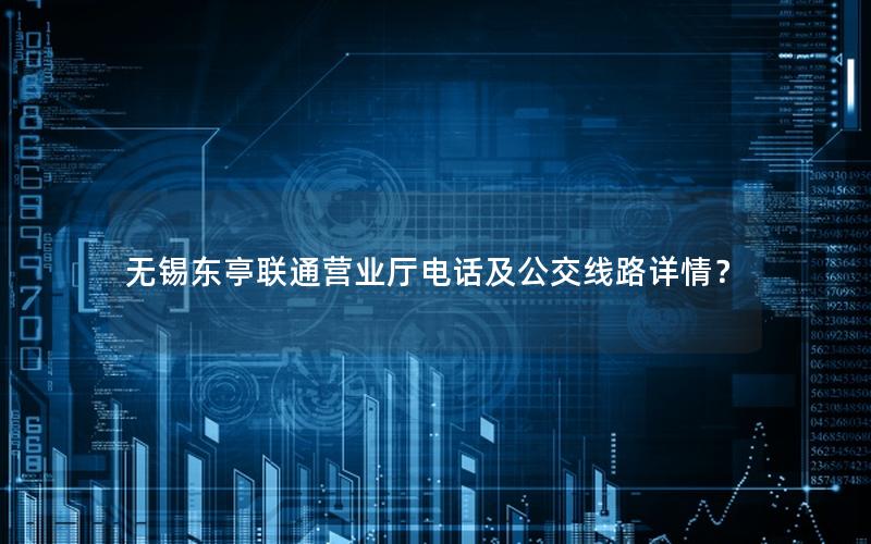 无锡东亭联通营业厅电话及公交线路详情？