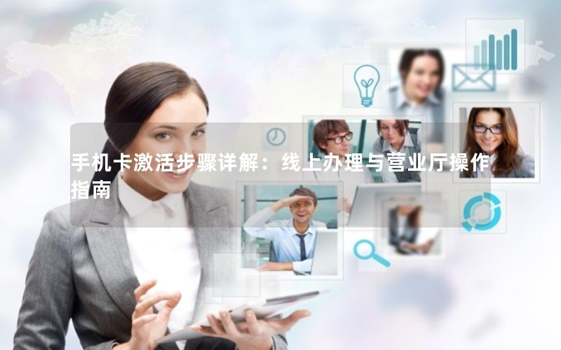 手机卡激活步骤详解：线上办理与营业厅操作指南