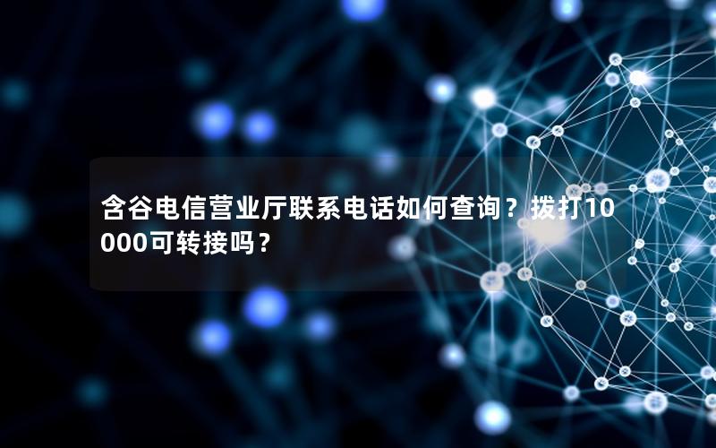 含谷电信营业厅联系电话如何查询？拨打10000可转接吗？