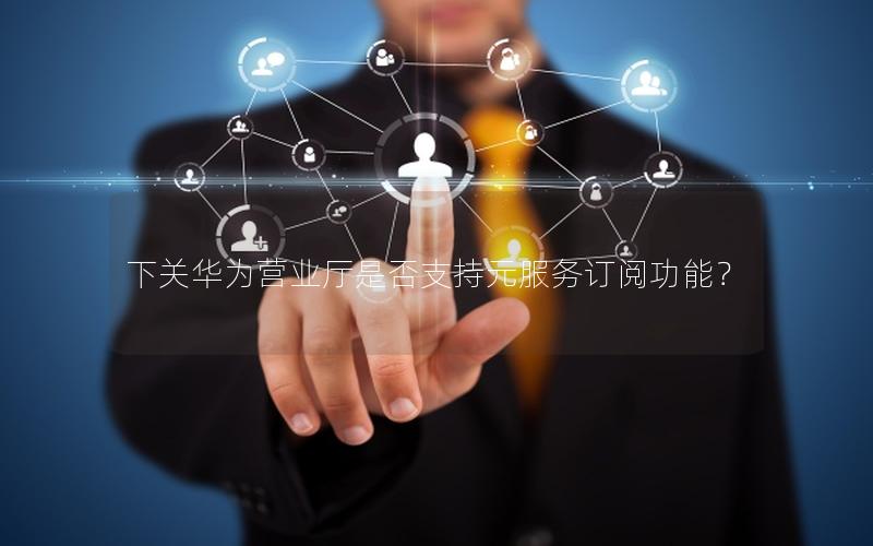 下关华为营业厅是否支持元服务订阅功能？