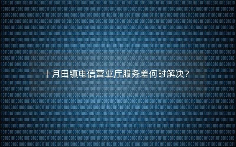 十月田镇电信营业厅服务差何时解决？