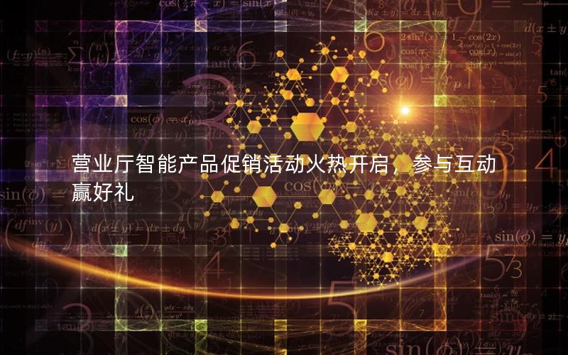 营业厅智能产品促销活动火热开启，参与互动赢好礼