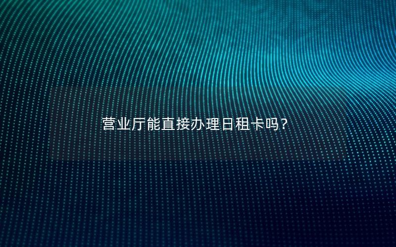 营业厅能直接办理日租卡吗？