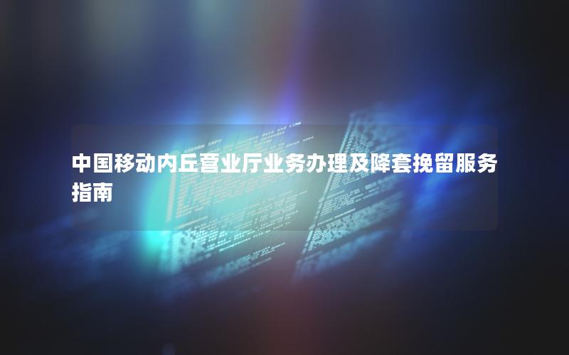 中国移动内丘营业厅业务办理及降套挽留服务指南
