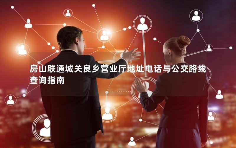 房山联通城关良乡营业厅地址电话与公交路线查询指南