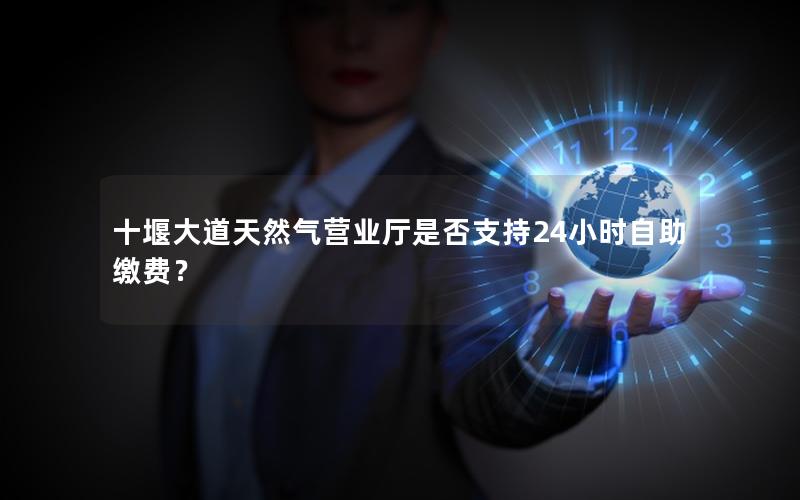 十堰大道天然气营业厅是否支持24小时自助缴费？