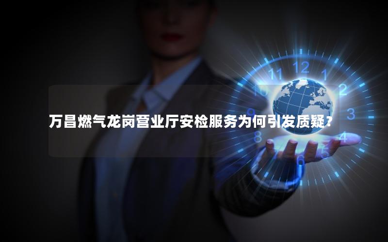 万昌燃气龙岗营业厅安检服务为何引发质疑？