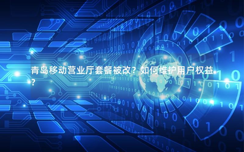 青岛移动营业厅套餐被改？如何维护用户权益？