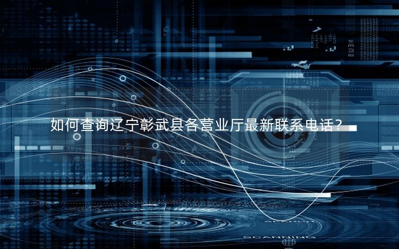 如何查询辽宁彰武县各营业厅最新联系电话？