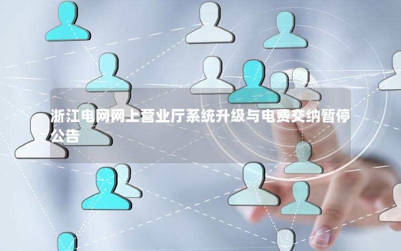 浙江电网网上营业厅系统升级与电费交纳暂停公告