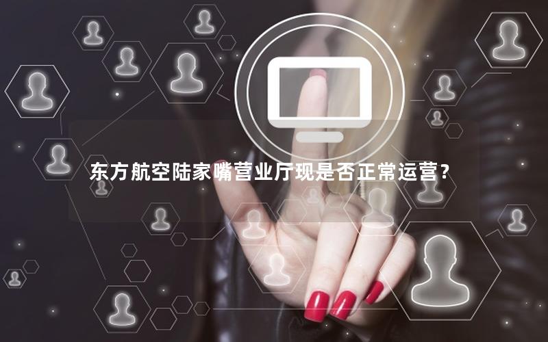 东方航空陆家嘴营业厅现是否正常运营？